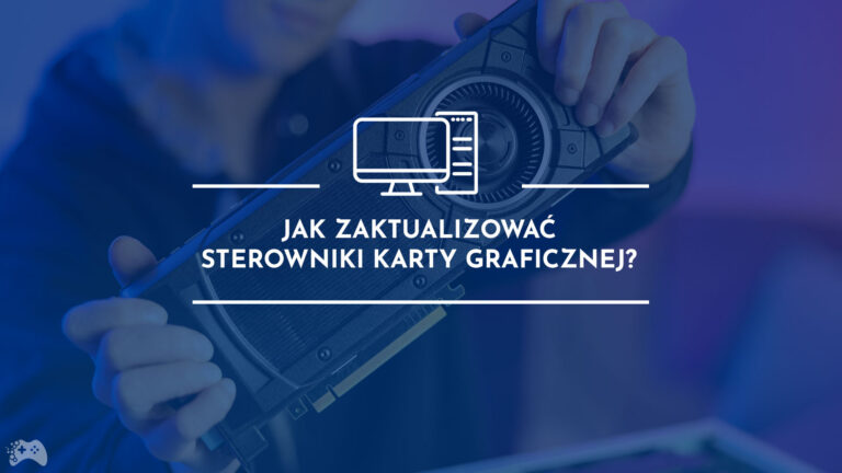 Jak zaktualizować sterowniki karty graficznej?